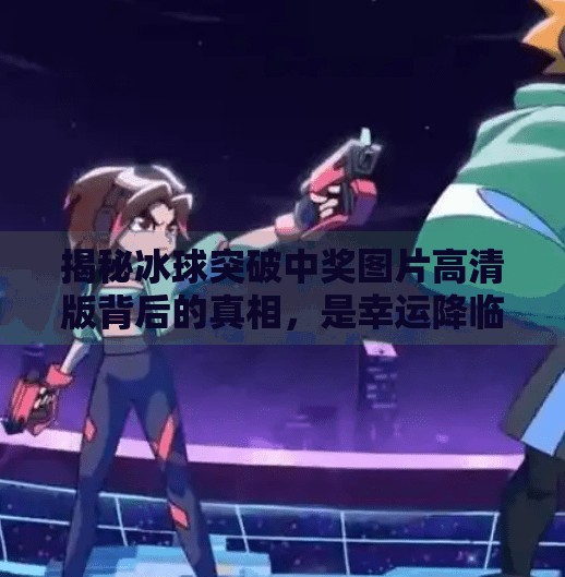 揭秘冰球突破中奖图片高清版背后的真相，是幸运降临还是网络陷阱？冰球突破中奖图片高清版