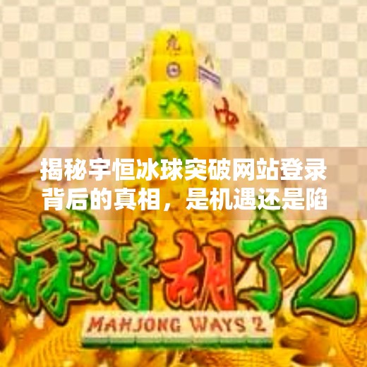 揭秘宇恒冰球突破网站登录背后的真相，是机遇还是陷阱？宇恒冰球突破网站登录