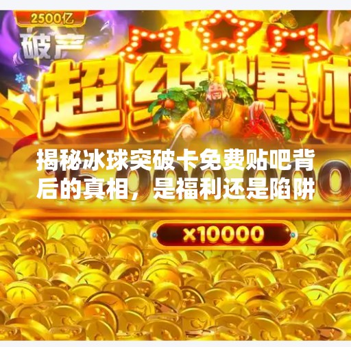 揭秘冰球突破卡免费贴吧背后的真相，是福利还是陷阱？冰球突破卡免费贴吧