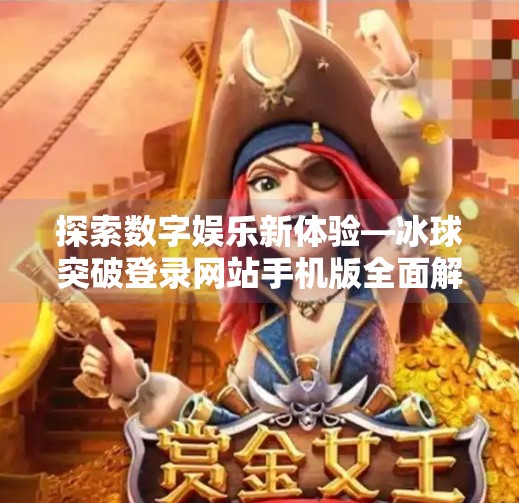 探索数字娱乐新体验—冰球突破登录网站手机版全面解析,冰球突破登录网站手机版