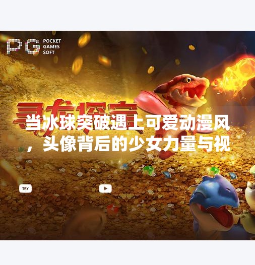 当冰球突破遇上可爱动漫风，头像背后的少女力量与视觉美学,冰球突破头像女动漫可爱