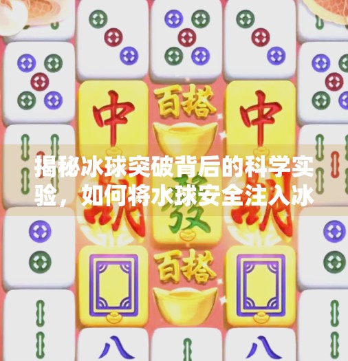 揭秘冰球突破背后的科学实验，如何将水球安全注入冰层？冰球突破怎么放水球进去