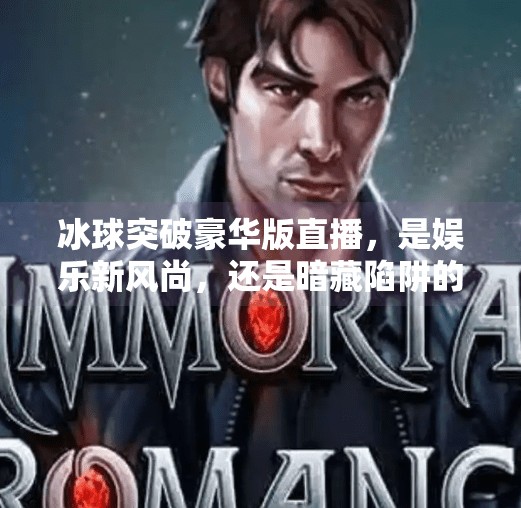 冰球突破豪华版直播，是娱乐新风尚，还是暗藏陷阱的数字赌博？冰球突破豪华版直播
