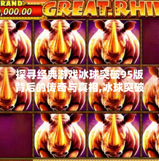 探寻经典游戏冰球突破95版背后的传奇与真相,冰球突破正规网站95版