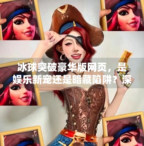 冰球突破豪华版网页，是娱乐新宠还是暗藏陷阱？深度解析背后的真相,冰球突破豪华版网页