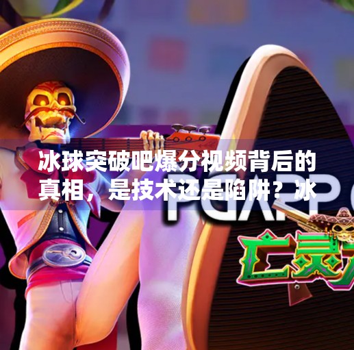冰球突破吧爆分视频背后的真相，是技术还是陷阱？冰球突破吧爆分视频