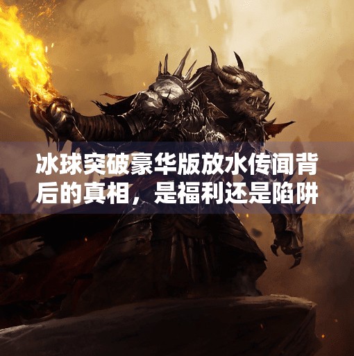 冰球突破豪华版放水传闻背后的真相，是福利还是陷阱？冰球突破豪华版放水