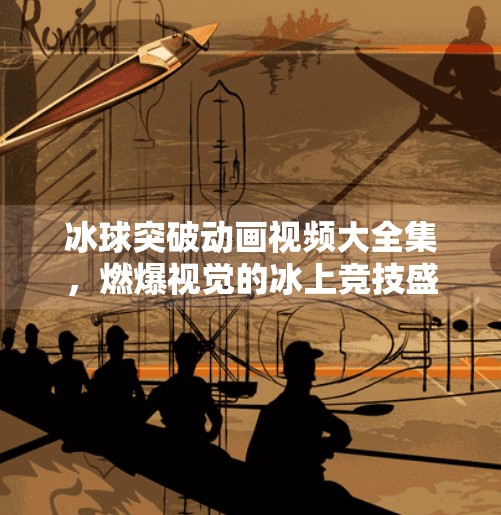 冰球突破动画视频大全集，燃爆视觉的冰上竞技盛宴,冰球突破动画视频大全集