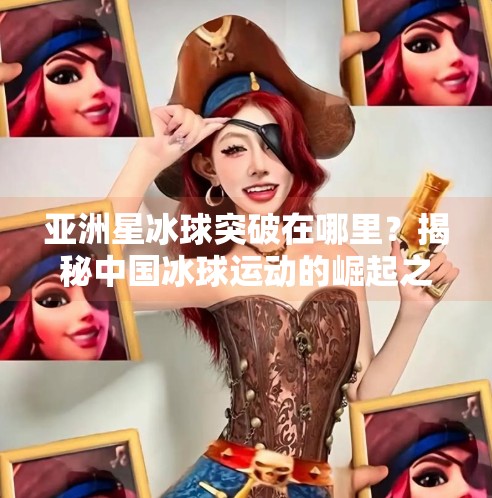 亚洲星冰球突破在哪里？揭秘中国冰球运动的崛起之路,亚洲星冰球突破在哪里