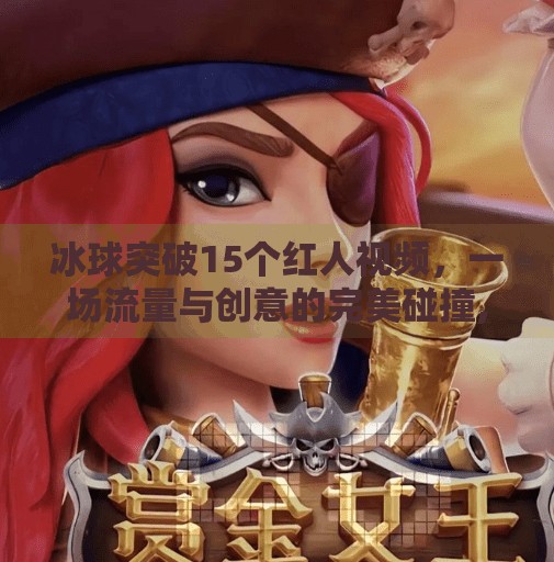 冰球突破15个红人视频，一场流量与创意的完美碰撞,冰球突破15个红人视频