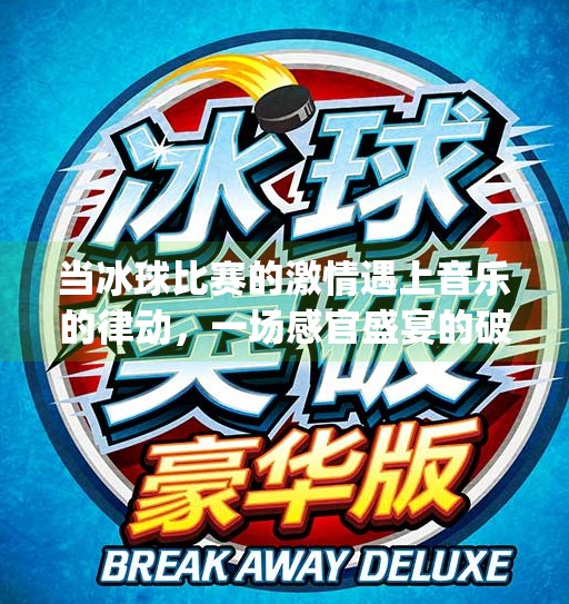 当冰球比赛的激情遇上音乐的律动，一场感官盛宴的破圈之旅,冰球比赛音乐突破下载app