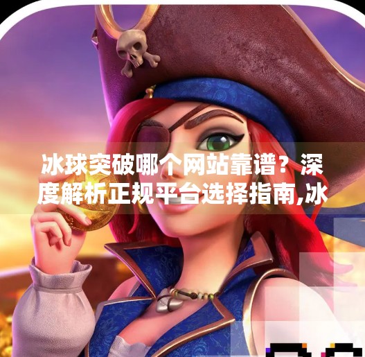 冰球突破哪个网站靠谱？深度解析正规平台选择指南,冰球突破哪个网站靠谱