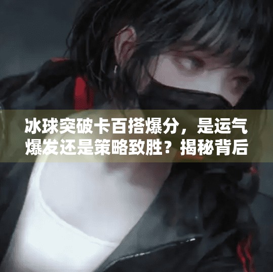 冰球突破卡百搭爆分，是运气爆发还是策略致胜？揭秘背后的真相,冰球突破卡百搭爆分