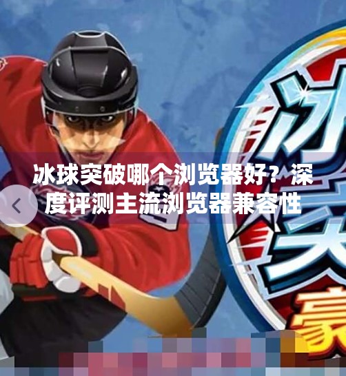 冰球突破哪个浏览器好？深度评测主流浏览器兼容性与流畅体验,冰球突破那个浏览器好