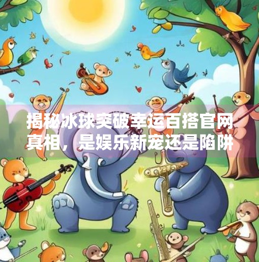揭秘冰球突破幸运百搭官网真相，是娱乐新宠还是陷阱暗藏？冰球突破幸运百搭官网