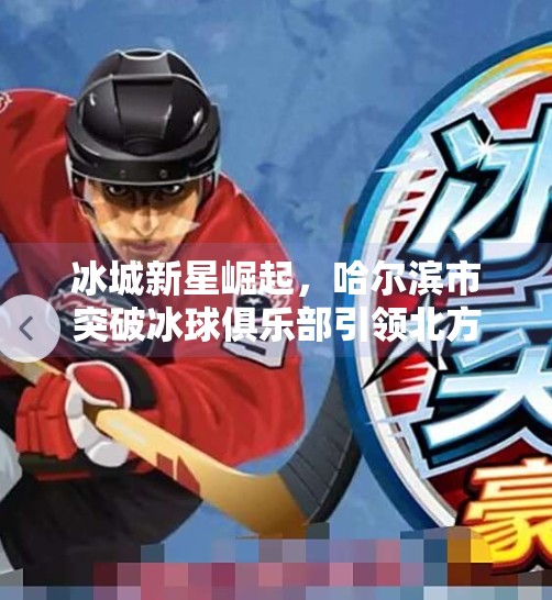 冰城新星崛起，哈尔滨市突破冰球俱乐部引领北方冰雪运动新潮流,哈尔滨市突破冰球俱乐部