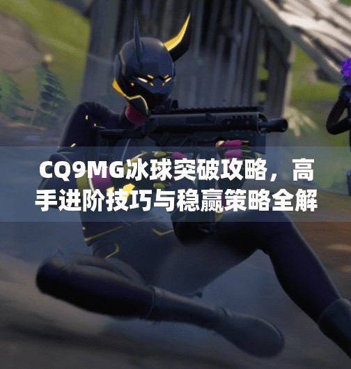 CQ9MG冰球突破攻略，高手进阶技巧与稳赢策略全解析,cq9mg冰球突破攻略