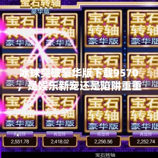 冰球突破豪华版下载9570，是娱乐新宠还是陷阱重重？深度解析背后的真相,冰球突破豪华版下载9570