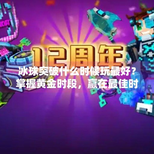 冰球突破什么时候玩最好？掌握黄金时段，赢在最佳时机,冰球突破什么时候玩最好