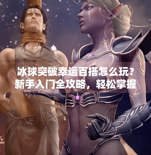 冰球突破幸运百搭怎么玩？新手入门全攻略，轻松掌握游戏技巧,冰球突破幸运百搭如何玩