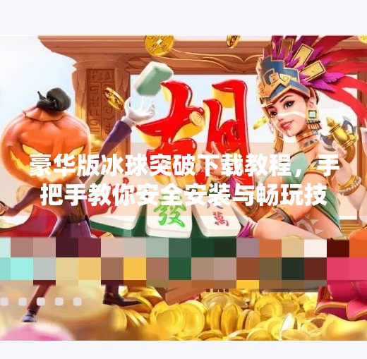 豪华版冰球突破下载教程，手把手教你安全安装与畅玩技巧,豪华版冰球突破下载教程