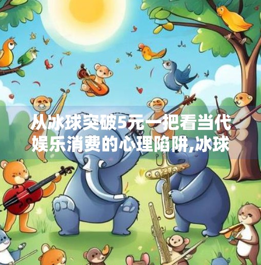 从冰球突破5元一把看当代娱乐消费的心理陷阱,冰球突破5元一把
