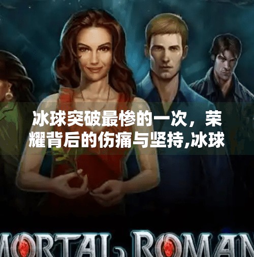 冰球突破最惨的一次，荣耀背后的伤痛与坚持,冰球突破最惨的一次