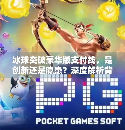 冰球突破豪华版支付线，是创新还是隐患？深度解析背后的商业逻辑与玩家心理,冰球突破豪华版支付线
