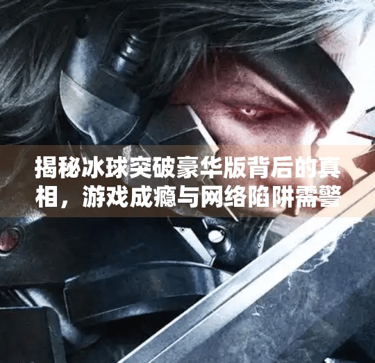 揭秘冰球突破豪华版背后的真相，游戏成瘾与网络陷阱需警惕,冰球突破豪华版网址在哪