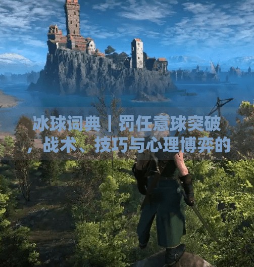冰球词典｜罚任意球突破，战术、技巧与心理博弈的完美融合,冰球词典罚任意球突破
