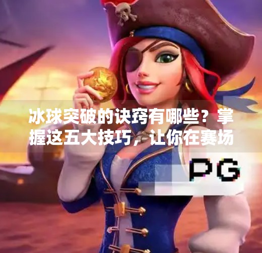 冰球突破的诀窍有哪些？掌握这五大技巧，让你在赛场上如风驰电掣,冰球突破的诀窍有哪些呢