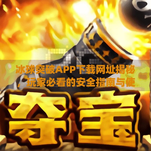 冰球突破APP下载网址揭秘，玩家必看的安全指南与使用建议,冰球突破app下载网址是什么
