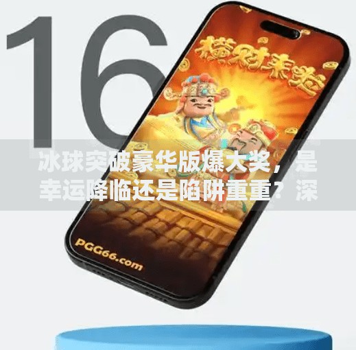 冰球突破豪华版爆大奖，是幸运降临还是陷阱重重？深度揭秘背后的真相,冰球突破豪华版爆大奖