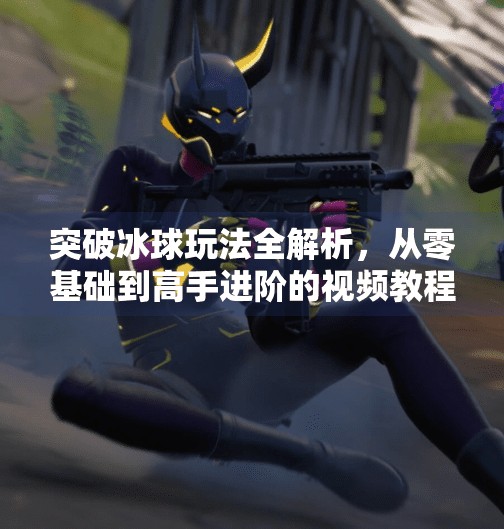 突破冰球玩法全解析，从零基础到高手进阶的视频教程指南,突破冰球玩法视频讲解教程