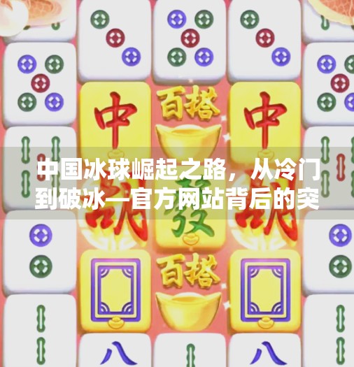 中国冰球崛起之路，从冷门到破冰—官方网站背后的突破与希望,中国冰球突破官方网站
