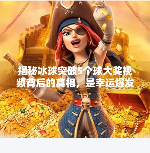 揭秘冰球突破5个球大奖视频背后的真相，是幸运爆发还是套路陷阱？冰球突破5个球大奖视频