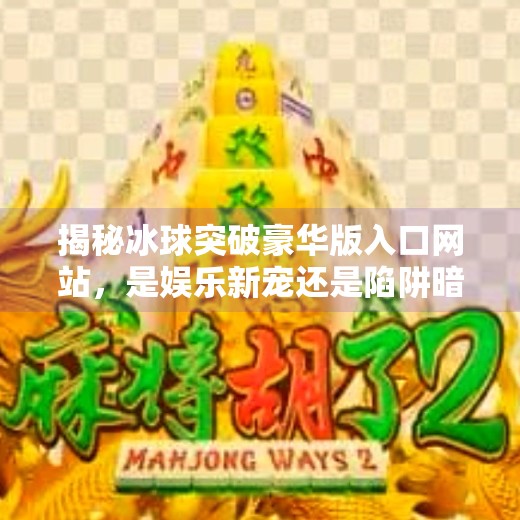 揭秘冰球突破豪华版入口网站，是娱乐新宠还是陷阱暗藏？冰球突破豪华版入口网站