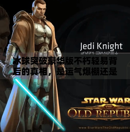 冰球突破豪华版不朽轻易背后的真相，是运气爆棚还是暗藏玄机？冰球突破豪华版不朽轻易