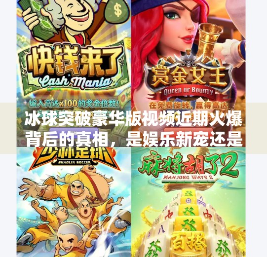 冰球突破豪华版视频近期火爆背后的真相，是娱乐新宠还是潜在陷阱？冰球突破豪华版视频近期