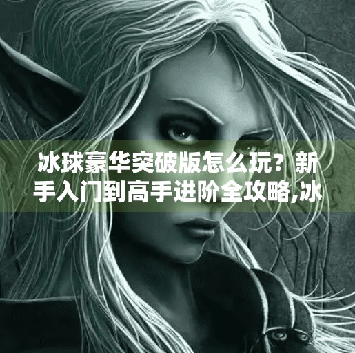 冰球豪华突破版怎么玩？新手入门到高手进阶全攻略,冰球豪华突破版怎么玩的