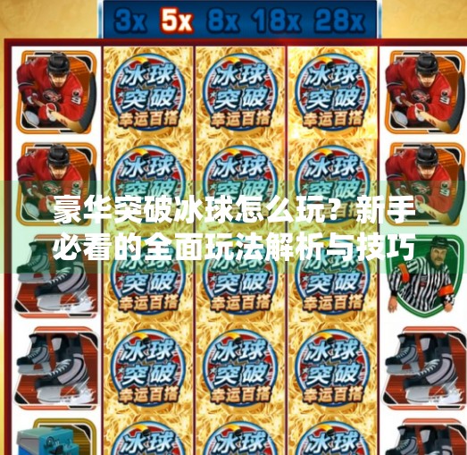 豪华突破冰球怎么玩？新手必看的全面玩法解析与技巧分享,豪华突破冰球怎么玩视频