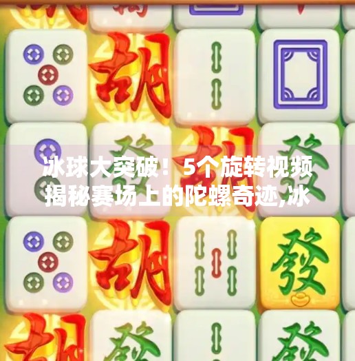 冰球大突破！5个旋转视频揭秘赛场上的陀螺奇迹,冰球大突破5个旋转视频