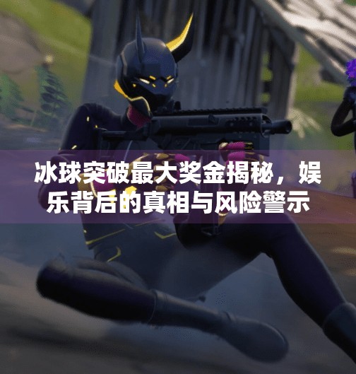 冰球突破最大奖金揭秘，娱乐背后的真相与风险警示,冰球突破最大奖金是多少