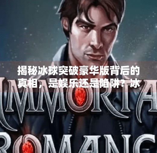 揭秘冰球突破豪华版背后的真相，是娱乐还是陷阱？冰球突破豪华版网址下载