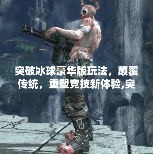 突破冰球豪华版玩法，颠覆传统，重塑竞技新体验,突破冰球豪华版玩法