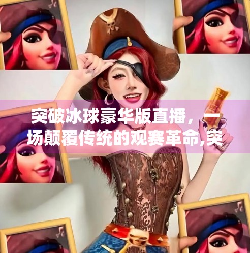 突破冰球豪华版直播，一场颠覆传统的观赛革命,突破冰球豪华版直播