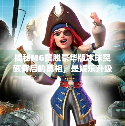 揭秘MG摆脱豪华版冰球突破背后的真相，是娱乐升级还是陷阱升级？mg摆脱豪华版冰球突破