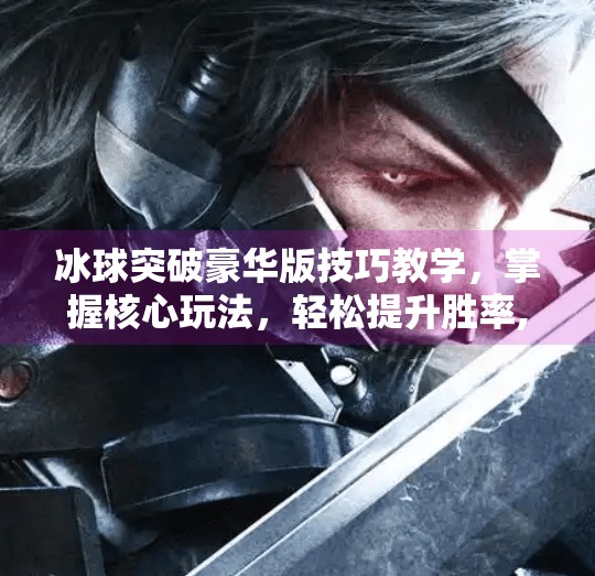 冰球突破豪华版技巧教学，掌握核心玩法，轻松提升胜率,冰球突破豪华版技巧教学