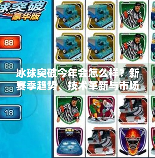 冰球突破今年会怎么样？新赛季趋势、技术革新与市场前景全解析,冰球突破今年会怎么样