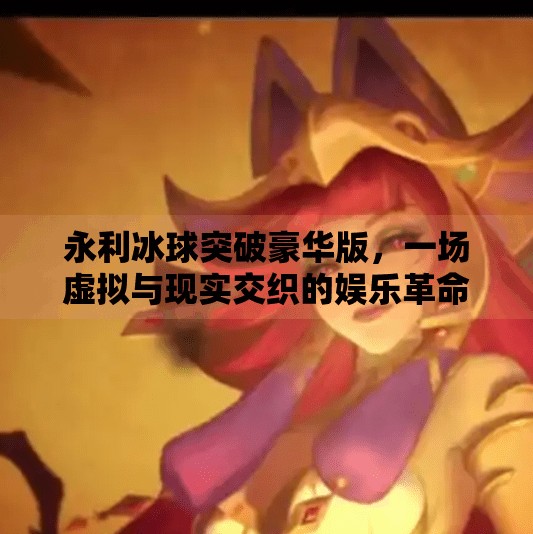 永利冰球突破豪华版，一场虚拟与现实交织的娱乐革命,永利冰球突破豪华视频